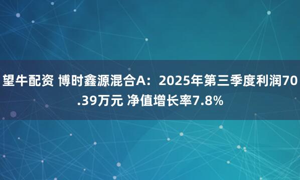 望牛配资 博时鑫源混合A：2025年第三季度利润70.39万元 净值增长率7.8%