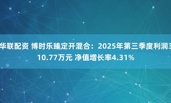 华联配资 博时乐臻定开混合：2025年第三季度利润310.77万元 净值增长率4.31%