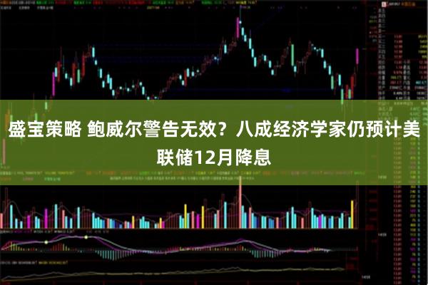 盛宝策略 鲍威尔警告无效？八成经济学家仍预计美联储12月降息
