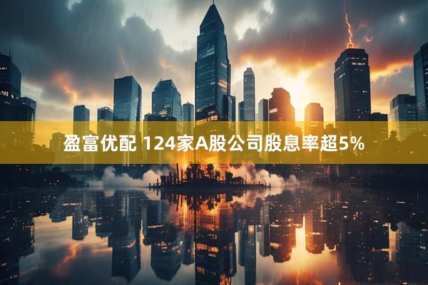盈富优配 124家A股公司股息率超5%