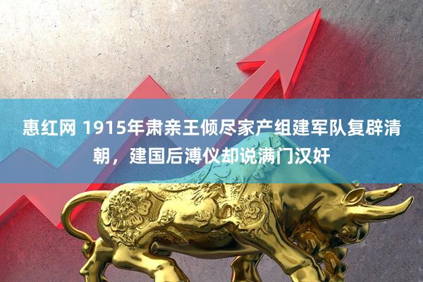 惠红网 1915年肃亲王倾尽家产组建军队复辟清朝，建国后溥仪却说满门汉奸
