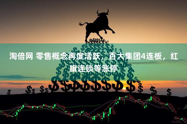 淘倍网 零售概念再度活跃，百大集团4连板，红旗连锁等涨停