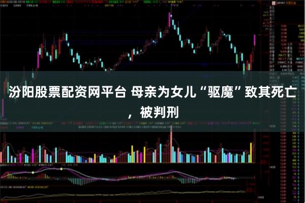 汾阳股票配资网平台 母亲为女儿“驱魔”致其死亡,被判刑