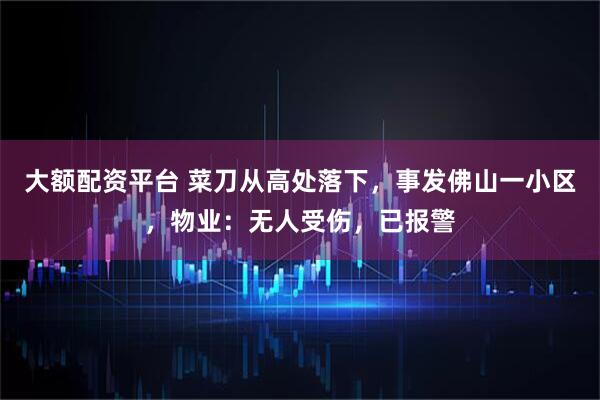 大额配资平台 菜刀从高处落下,事发佛山一小区,物业:无人受伤,已报警