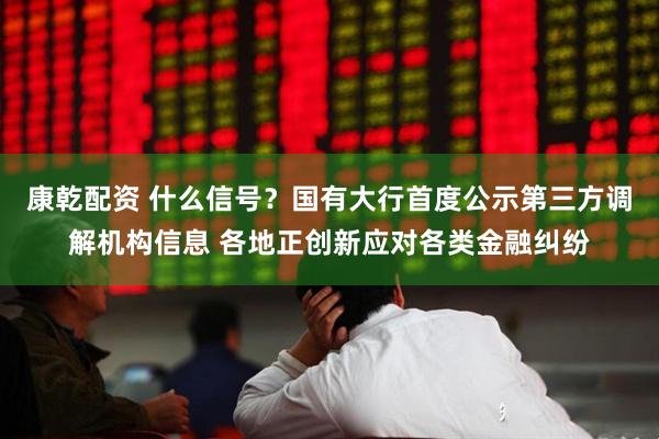 康乾配资 什么信号?国有大行首度公示第三方调解机构信息 各地正创新应对各类金融纠纷