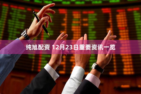 纯旭配资 12月23日重要资讯一览