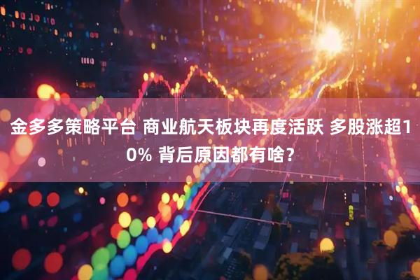 金多多策略平台 商业航天板块再度活跃 多股涨超10% 背后原因都有啥?