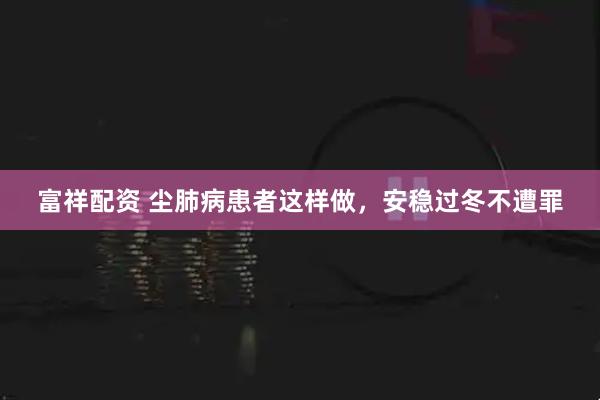 富祥配资 尘肺病患者这样做，安稳过冬不遭罪