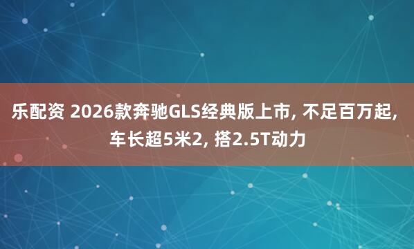 乐配资 2026款奔驰GLS经典版上市, 不足百万起, 车长超5米2, 搭2.5T动力