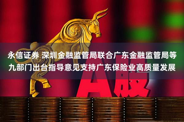 永信证券 深圳金融监管局联合广东金融监管局等九部门出台指导意见支持广东保险业高质量发展