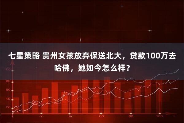 七星策略 贵州女孩放弃保送北大，贷款100万去哈佛，她如今怎么样？