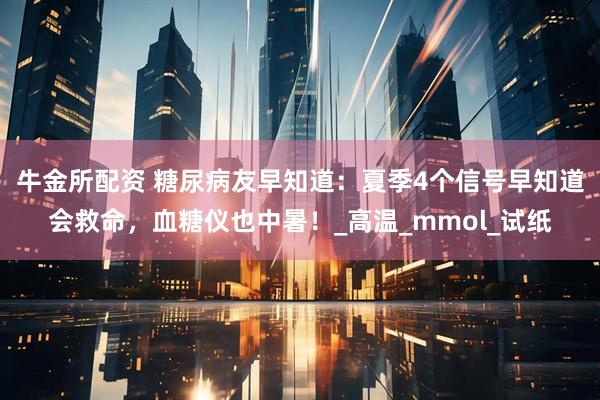 牛金所配资 糖尿病友早知道：夏季4个信号早知道会救命，血糖仪也中暑！_高温_mmol_试纸