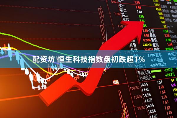 配资坊 恒生科技指数盘初跌超1%