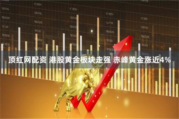 顶红网配资 港股黄金板块走强 赤峰黄金涨近4%