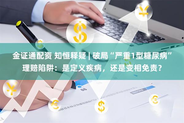 金证通配资 知恒释疑 | 破局“严重1型糖尿病”理赔陷阱：是定义疾病，还是变相免责？