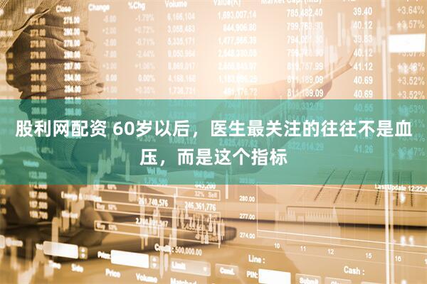 股利网配资 60岁以后，医生最关注的往往不是血压，而是这个指标
